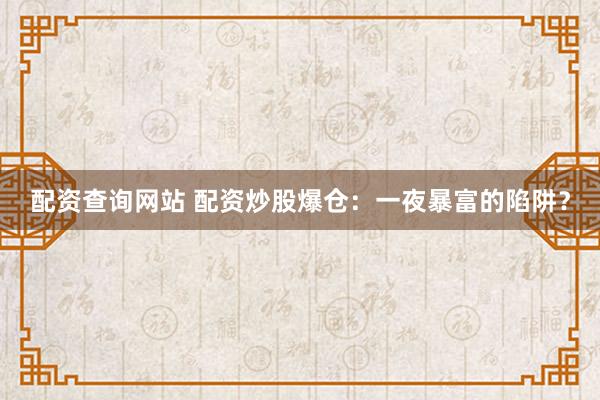 配资查询网站 配资炒股爆仓：一夜暴富的陷阱？