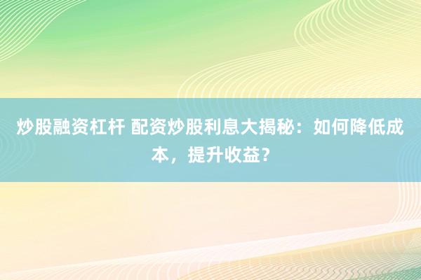 炒股融资杠杆 配资炒股利息大揭秘：如何降低成本，提升收益？
