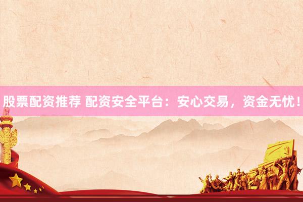 股票配资推荐 配资安全平台：安心交易，资金无忧！