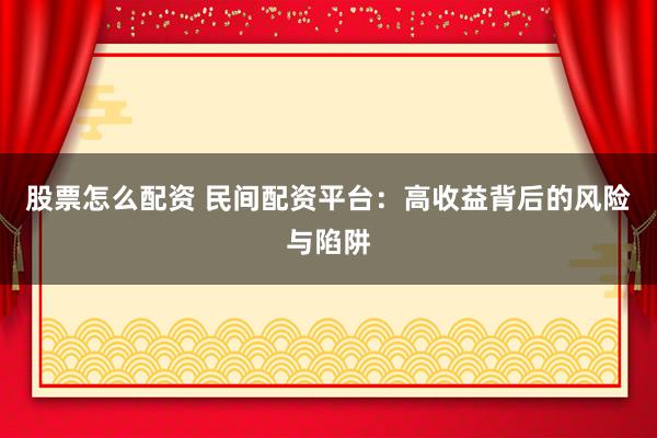 股票怎么配资 民间配资平台：高收益背后的风险与陷阱
