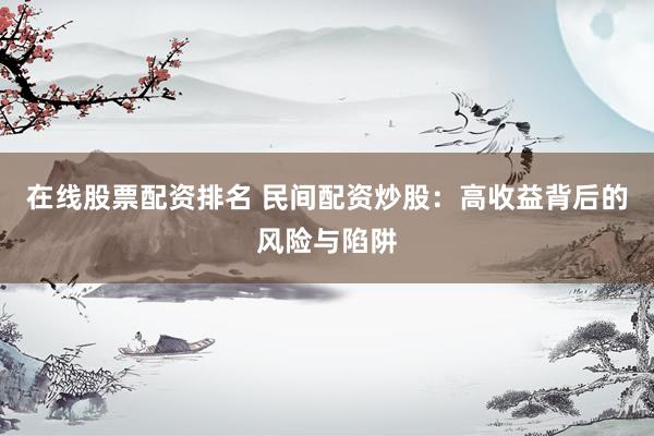 在线股票配资排名 民间配资炒股：高收益背后的风险与陷阱