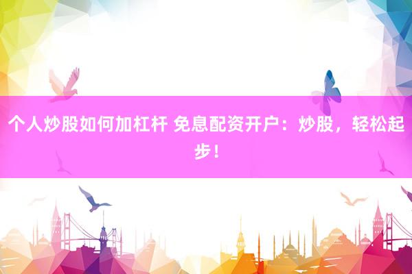 个人炒股如何加杠杆 免息配资开户：炒股，轻松起步！