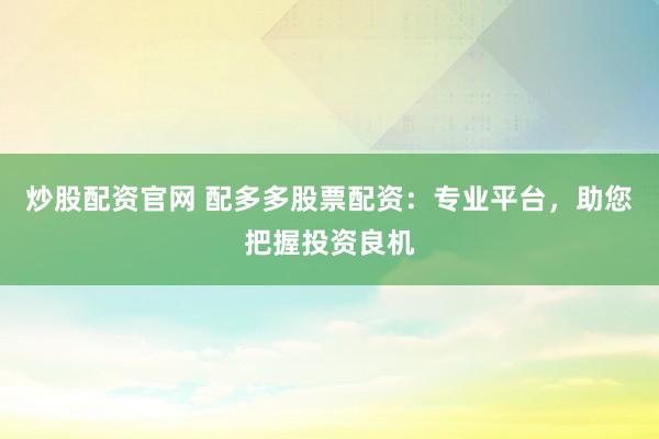 炒股配资官网 配多多股票配资：专业平台，助您把握投资良机