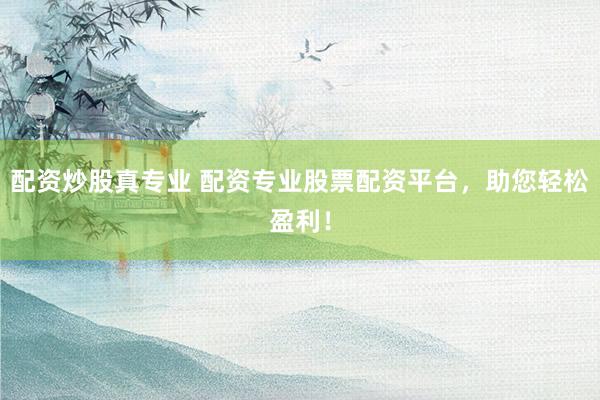 配资炒股真专业 配资专业股票配资平台，助您轻松盈利！