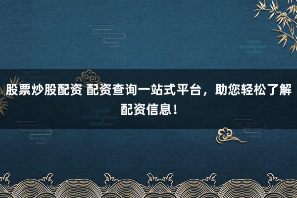 股票炒股配资 配资查询一站式平台，助您轻松了解配资信息！