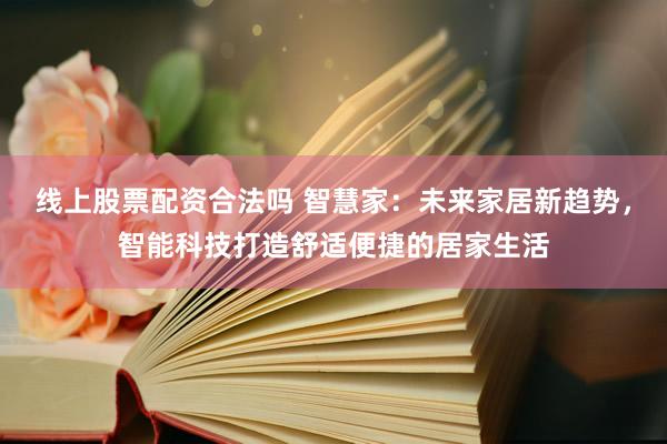 线上股票配资合法吗 智慧家：未来家居新趋势，智能科技打造舒适便捷的居家生活