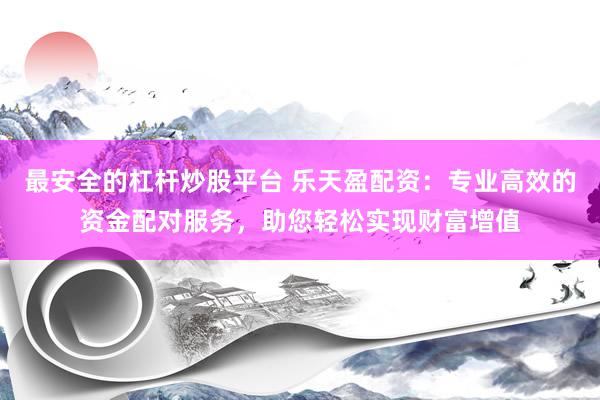最安全的杠杆炒股平台 乐天盈配资：专业高效的资金配对服务，助您轻松实现财富增值