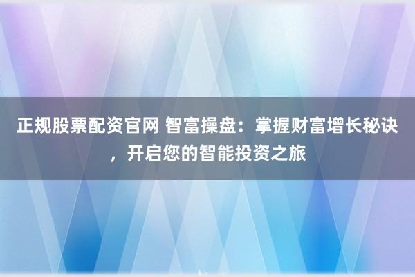 正规股票配资官网 智富操盘：掌握财富增长秘诀，开启您的智能投资之旅