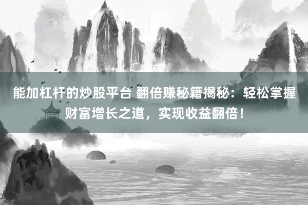 能加杠杆的炒股平台 翻倍赚秘籍揭秘：轻松掌握财富增长之道，实现收益翻倍！