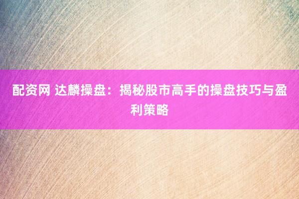 配资网 达麟操盘：揭秘股市高手的操盘技巧与盈利策略