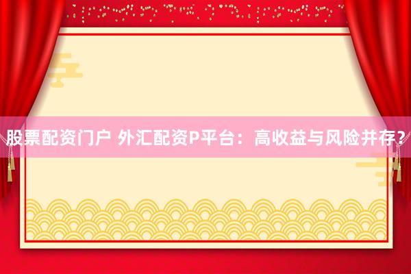 股票配资门户 外汇配资P平台：高收益与风险并存？