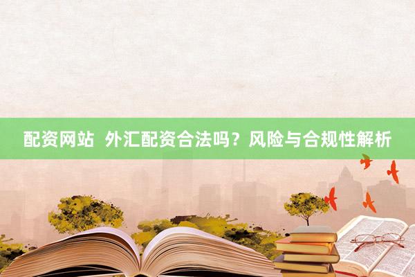 配资网站  外汇配资合法吗？风险与合规性解析