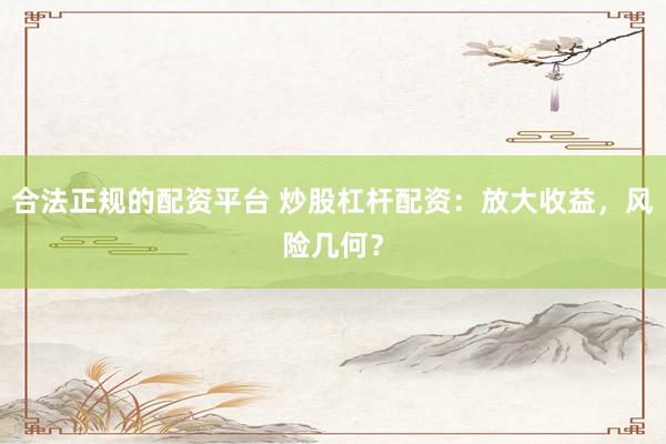 合法正规的配资平台 炒股杠杆配资：放大收益，风险几何？