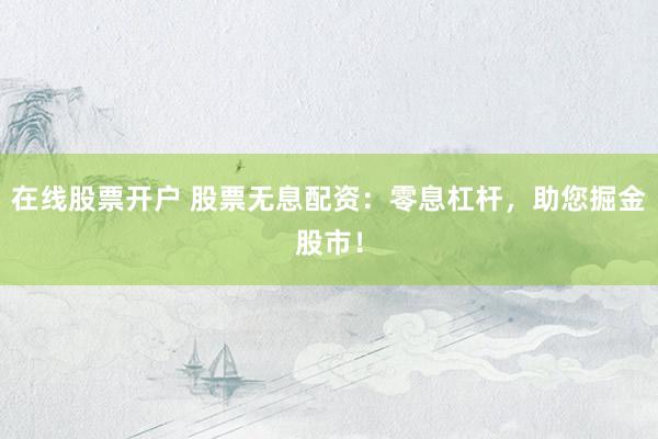 在线股票开户 股票无息配资：零息杠杆，助您掘金股市！
