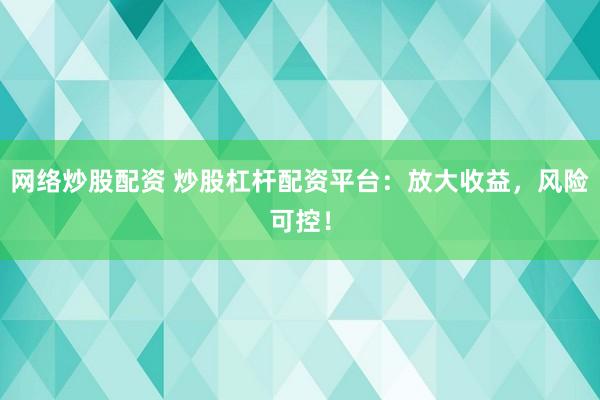 网络炒股配资 炒股杠杆配资平台：放大收益，风险可控！