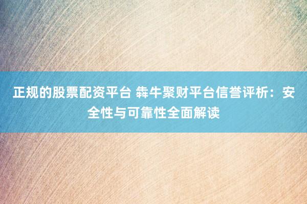 正规的股票配资平台 犇牛聚财平台信誉评析：安全性与可靠性全面解读