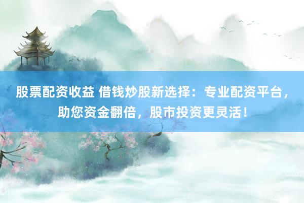 股票配资收益 借钱炒股新选择：专业配资平台，助您资金翻倍，股市投资更灵活！