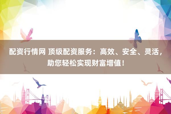 配资行情网 顶级配资服务：高效、安全、灵活，助您轻松实现财富增值！