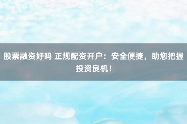 股票融资好吗 正规配资开户：安全便捷，助您把握投资良机！