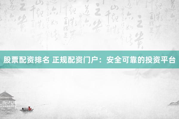 股票配资排名 正规配资门户：安全可靠的投资平台
