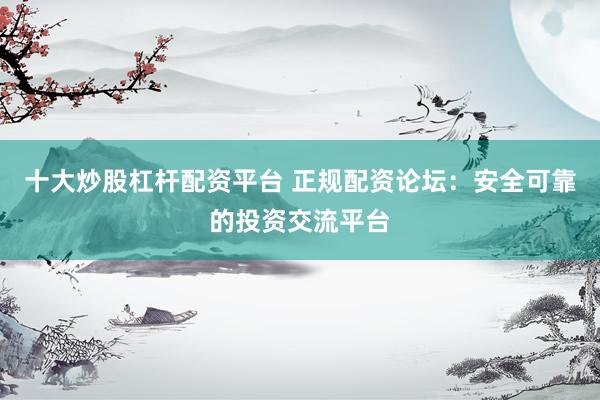 十大炒股杠杆配资平台 正规配资论坛：安全可靠的投资交流平台