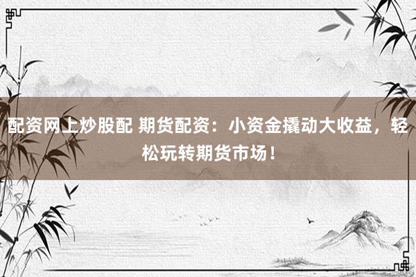 配资网上炒股配 期货配资：小资金撬动大收益，轻松玩转期货市场！