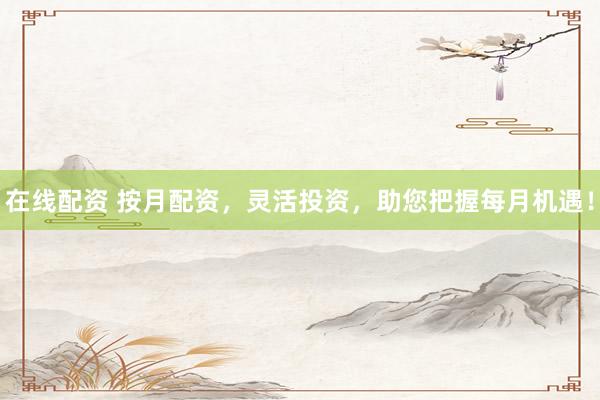 在线配资 按月配资，灵活投资，助您把握每月机遇！