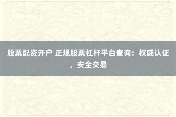 股票配资开户 正规股票杠杆平台查询：权威认证，安全交易