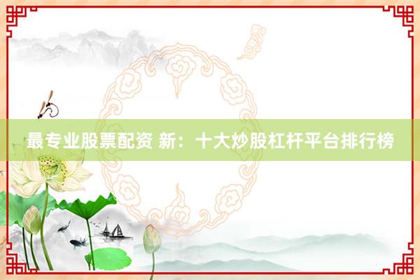 最专业股票配资 新：十大炒股杠杆平台排行榜