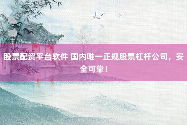 股票配资平台软件 国内唯一正规股票杠杆公司，安全可靠！
