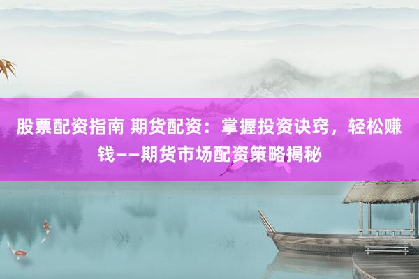 股票配资指南 期货配资：掌握投资诀窍，轻松赚钱——期货市场配资策略揭秘