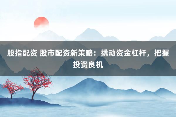 股指配资 股市配资新策略：撬动资金杠杆，把握投资良机