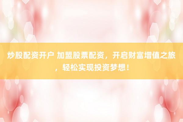 炒股配资开户 加盟股票配资，开启财富增值之旅，轻松实现投资梦想！