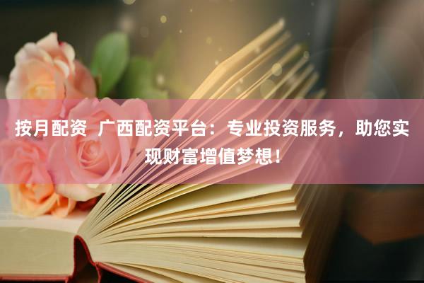 按月配资  广西配资平台：专业投资服务，助您实现财富增值梦想！
