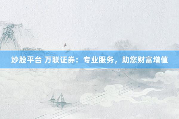炒股平台 万联证券：专业服务，助您财富增值