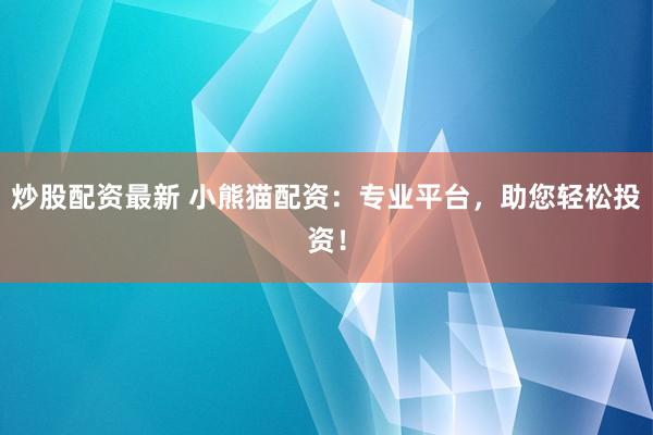 炒股配资最新 小熊猫配资：专业平台，助您轻松投资！