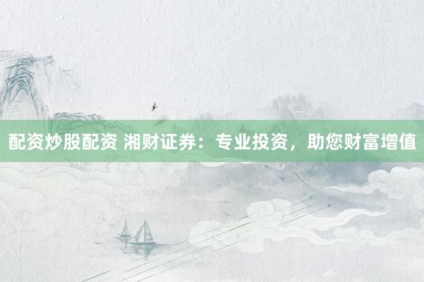 配资炒股配资 湘财证券：专业投资，助您财富增值