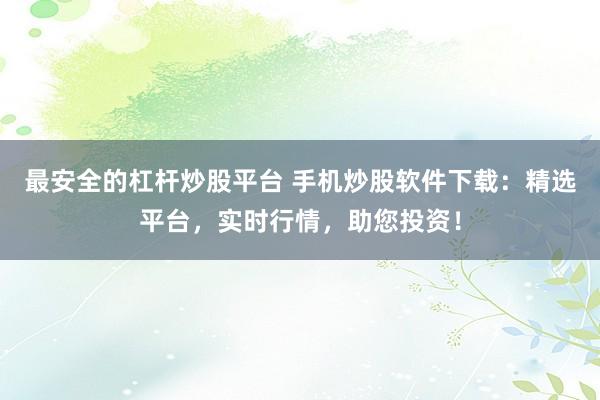 最安全的杠杆炒股平台 手机炒股软件下载：精选平台，实时行情，助您投资！