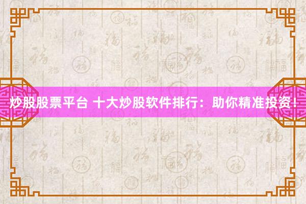 炒股股票平台 十大炒股软件排行：助你精准投资！