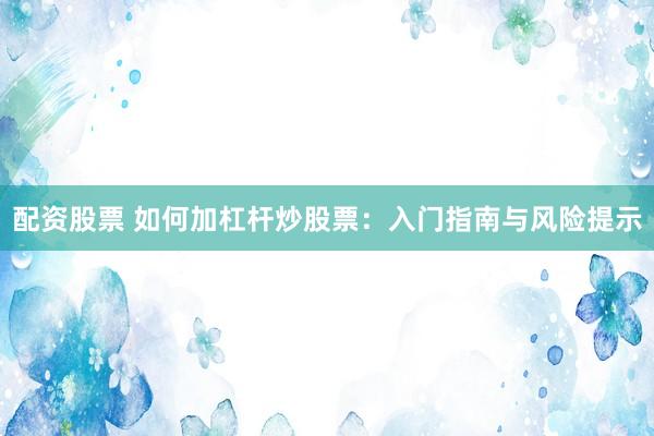 配资股票 如何加杠杆炒股票：入门指南与风险提示