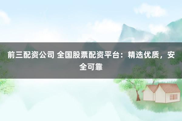 前三配资公司 全国股票配资平台：精选优质，安全可靠