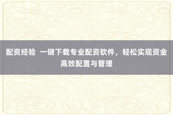 配资经验  一键下载专业配资软件，轻松实现资金高效配置与管理