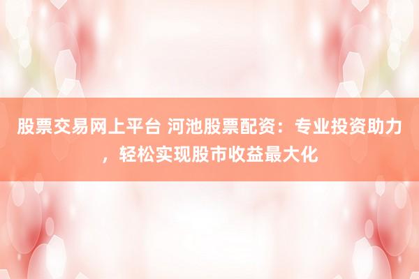 股票交易网上平台 河池股票配资：专业投资助力，轻松实现股市收益最大化
