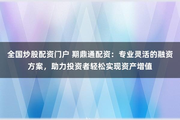 全国炒股配资门户 期鼎通配资：专业灵活的融资方案，助力投资者轻松实现资产增值
