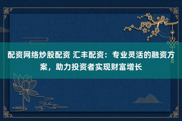 配资网络炒股配资 汇丰配资：专业灵活的融资方案，助力投资者实现财富增长