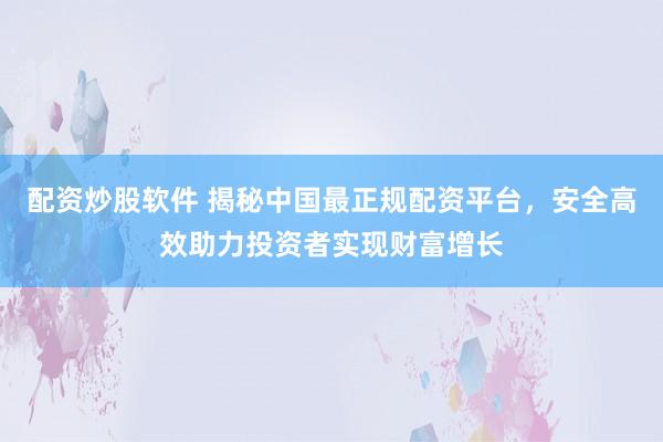 配资炒股软件 揭秘中国最正规配资平台，安全高效助力投资者实现财富增长