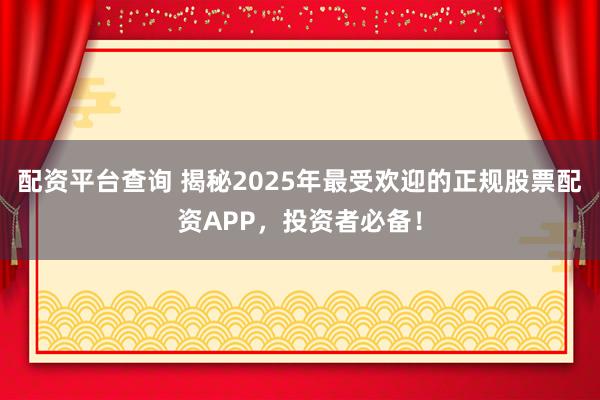 配资平台查询 揭秘2025年最受欢迎的正规股票配资APP，投资者必备！