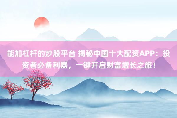 能加杠杆的炒股平台 揭秘中国十大配资APP：投资者必备利器，一键开启财富增长之旅！