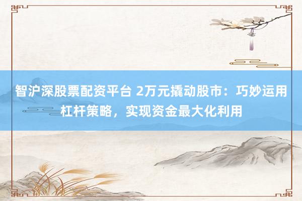 智沪深股票配资平台 2万元撬动股市：巧妙运用杠杆策略，实现资金最大化利用