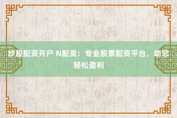 炒股配资开户 N配资：专业股票配资平台，助您轻松盈利